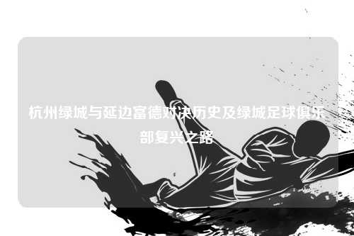 杭州绿城与延边富德对决历史及绿城足球俱乐部复兴之路