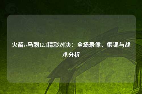 火箭vs马刺12.1精彩对决：全场录像、集锦与战术分析