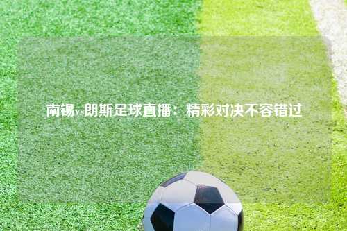 南锡vs朗斯足球直播：精彩对决不容错过