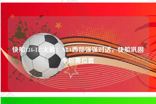 快船134-117火箭：NBA西部强强对话，快船巩固季后赛位置