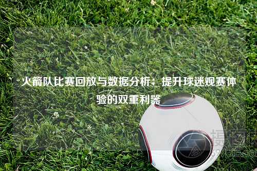 火箭队比赛回放与数据分析：提升球迷观赛体验的双重利器