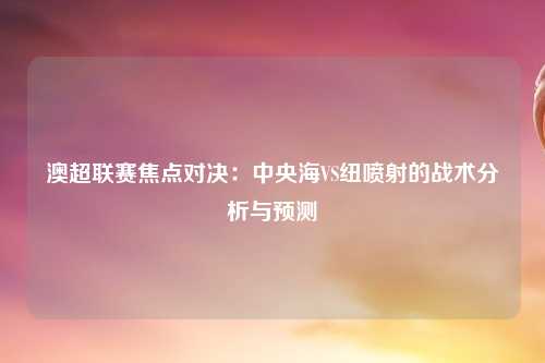 澳超联赛焦点对决：中央海VS纽喷射的战术分析与预测