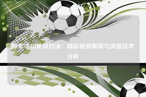 探索中印足球对决：精彩视频集锦与深度战术分析