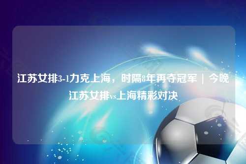 江苏女排3-1力克上海，时隔8年再夺冠军 | 今晚江苏女排vs上海精彩对决