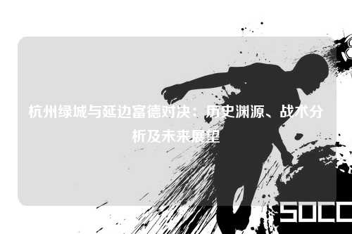 杭州绿城与延边富德对决：历史渊源、战术分析及未来展望