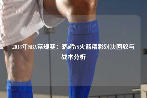 2018年NBA常规赛：鹈鹕VS火箭精彩对决回放与战术分析