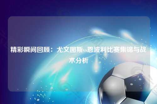 精彩瞬间回顾：尤文图斯vs恩波利比赛集锦与战术分析