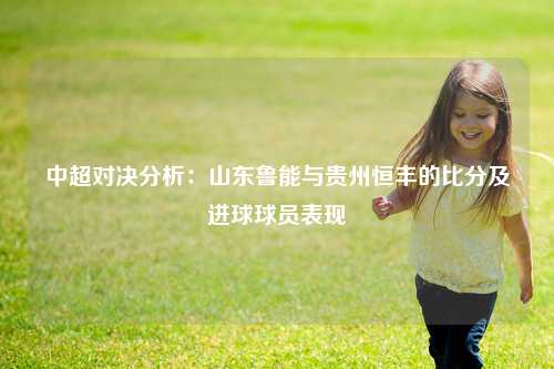 中超对决分析：山东鲁能与贵州恒丰的比分及进球球员表现