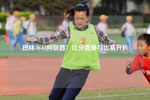 巴林70-64阿联酋：比分直播与比赛分析