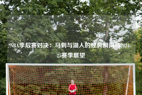 NBA季后赛对决：马刺与湖人的经典瞬间与2024-25赛季展望