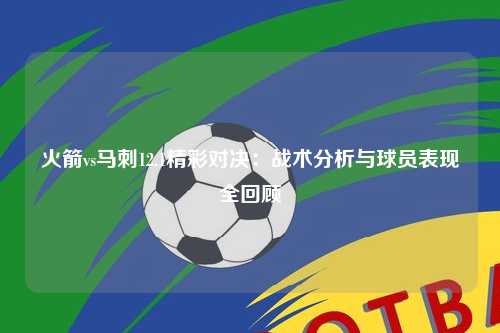 火箭vs马刺12.1精彩对决：战术分析与球员表现全回顾