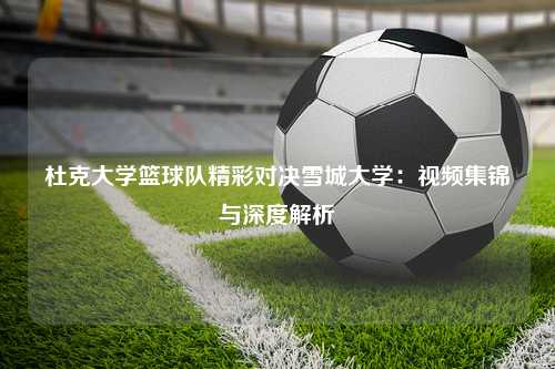 杜克大学篮球队精彩对决雪城大学:视频集锦与深度解析