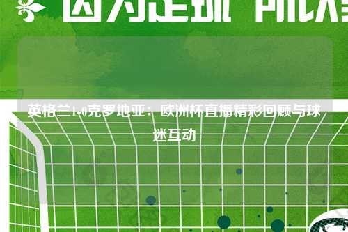 英格兰1-0克罗地亚：欧洲杯直播精彩回顾与球迷互动