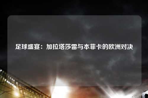 足球盛宴：加拉塔莎雷与本菲卡的欧洲对决