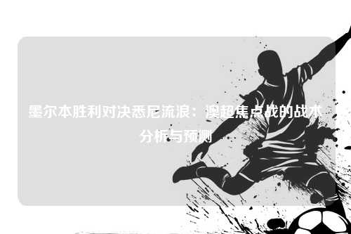 墨尔本胜利对决悉尼流浪：澳超焦点战的战术分析与预测