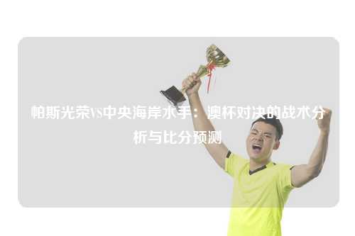 帕斯光荣VS中央海岸水手：澳杯对决的战术分析与比分预测