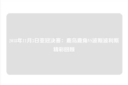 2018年11月3日亚冠决赛：鹿岛鹿角VS波斯波利斯精彩回顾