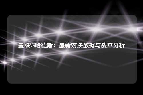 曼联VS哈德斯：最新对决数据与战术分析