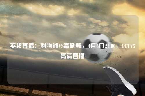 英超直播：利物浦VS富勒姆，4月6日21:00，CCTV5高清直播