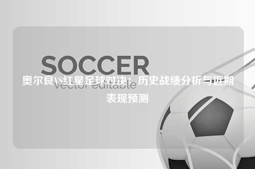 奥尔良VS红星足球对决：历史战绩分析与近期表现预测