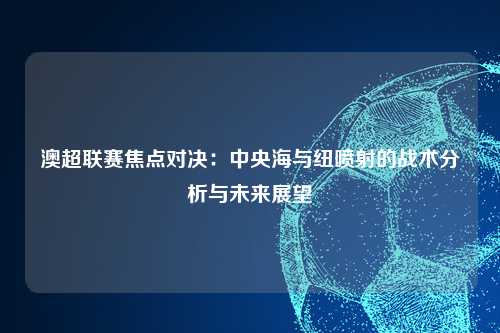 澳超联赛焦点对决：中央海与纽喷射的战术分析与未来展望