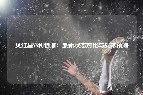 贝红星VS利物浦：最新状态对比与战术预测