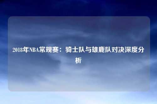 2018年NBA常规赛：骑士队与雄鹿队对决深度分析