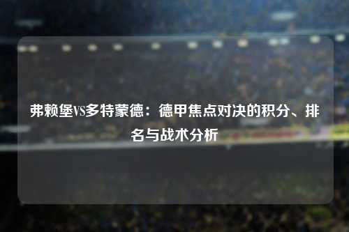 弗赖堡VS多特蒙德：德甲焦点对决的积分、排名与战术分析