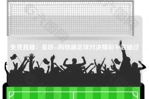 免费直播：曼联vs利物浦足球对决精彩不容错过