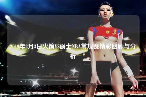 2019年2月3日火箭VS爵士NBA常规赛精彩回顾与分析