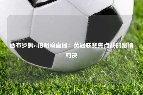 西布罗姆vs伯明翰直播：英冠联赛焦点战的激情对决