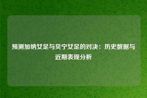 预测加纳女足与贝宁女足的对决：历史数据与近期表现分析