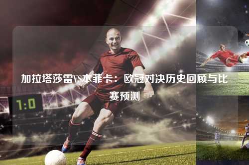 加拉塔莎雷VS本菲卡：欧冠对决历史回顾与比赛预测