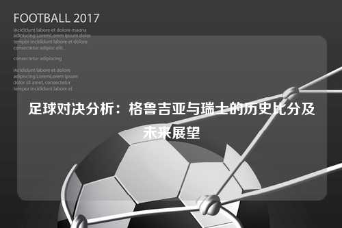 足球对决分析：格鲁吉亚与瑞士的历史比分及未来展望