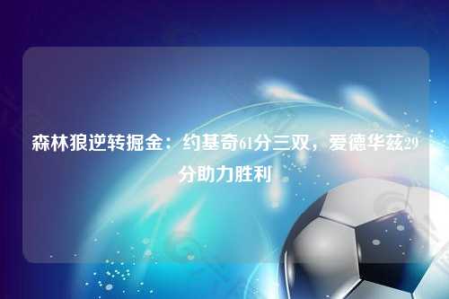 森林狼逆转掘金：约基奇61分三双，爱德华兹29分助力胜利