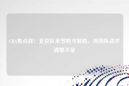 CBA焦点战：北京队末节防守制胜，深圳队战术调整不足