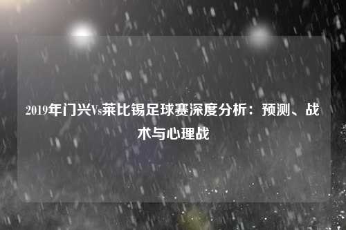 2019年门兴Vs莱比锡足球赛深度分析：预测、战术与心理战