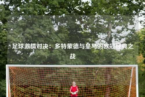 足球激情对决：多特蒙德与皇马的欧冠经典之战