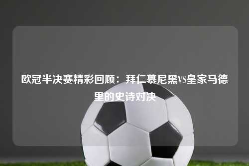 欧冠半决赛精彩回顾：拜仁慕尼黑VS皇家马德里的史诗对决