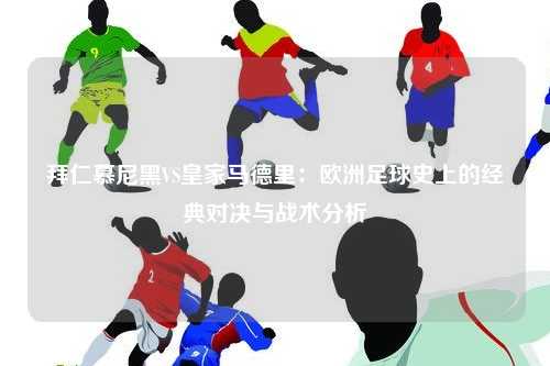 拜仁慕尼黑VS皇家马德里：欧洲足球史上的经典对决与战术分析