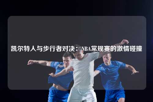 凯尔特人与步行者对决：NBA常规赛的激情碰撞
