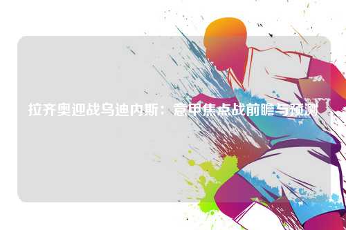 拉齐奥迎战乌迪内斯:意甲焦点战前瞻与预测