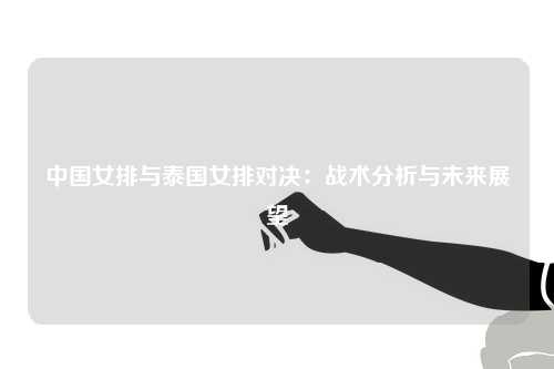 中国女排与泰国女排对决：战术分析与未来展望