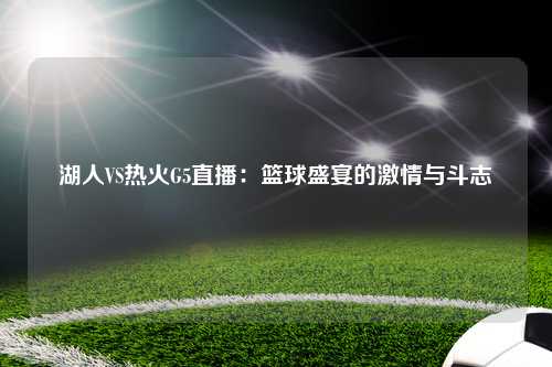 湖人VS热火G5直播:篮球盛宴的激情与斗志