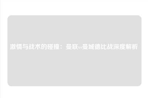激情与战术的碰撞：曼联vs曼城德比战深度解析