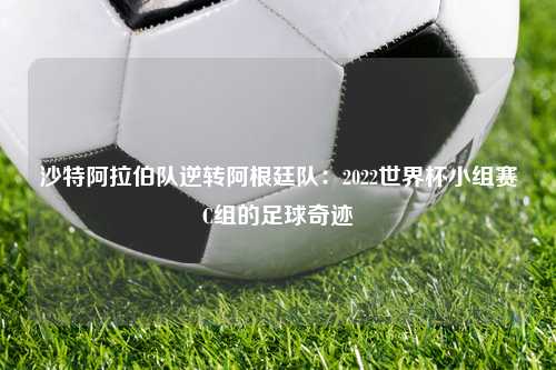 沙特阿拉伯队逆转阿根廷队：2022世界杯小组赛C组的足球奇迹