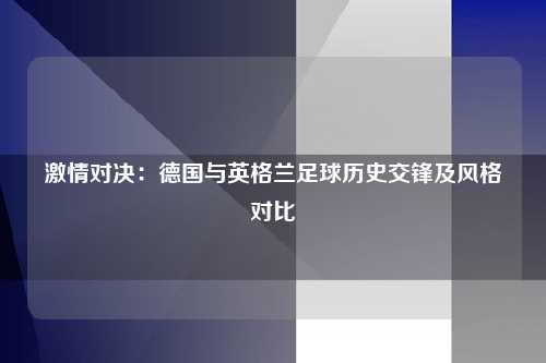 激情对决：德国与英格兰足球历史交锋及风格对比
