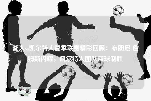 湖人vs凯尔特人夏季联赛精彩回顾：布朗尼-詹姆斯闪耀，凯尔特人团队篮球制胜