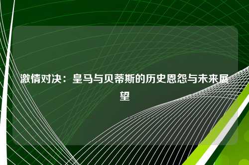 激情对决：皇马与贝蒂斯的历史恩怨与未来展望