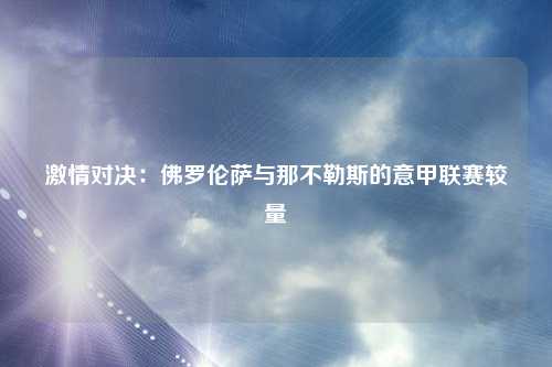 激情对决：佛罗伦萨与那不勒斯的意甲联赛较量
